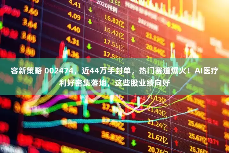 容新策略 002474，近44万手封单，热门赛道爆火！AI医疗利好密集落地，这些股业绩向好
